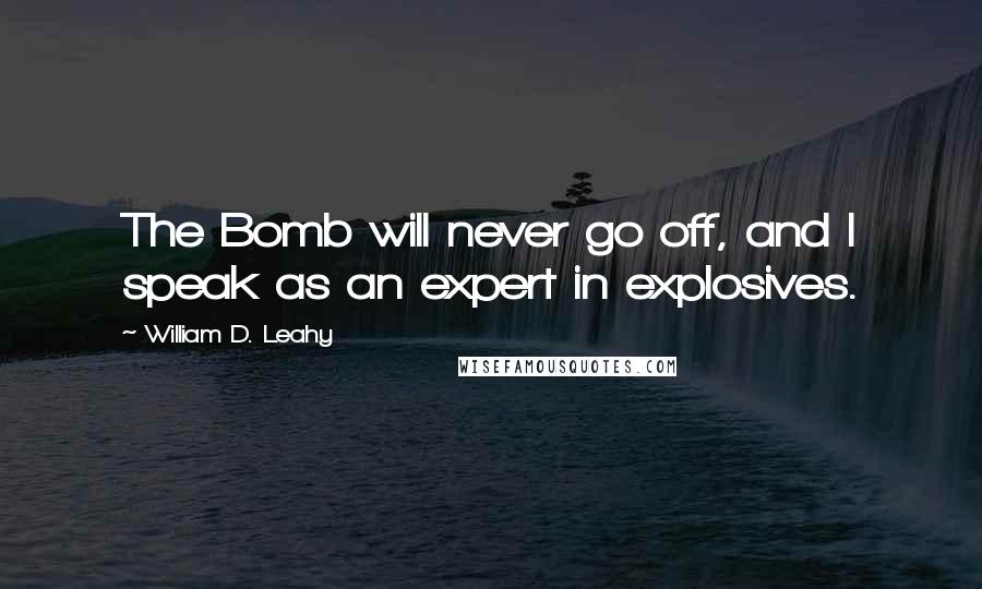 William D. Leahy Quotes: The Bomb will never go off, and I speak as an expert in explosives.