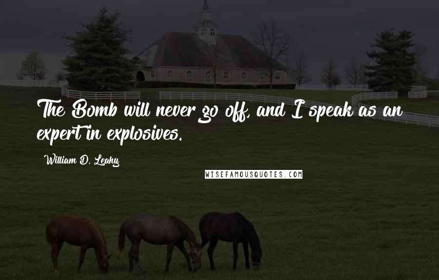 William D. Leahy Quotes: The Bomb will never go off, and I speak as an expert in explosives.