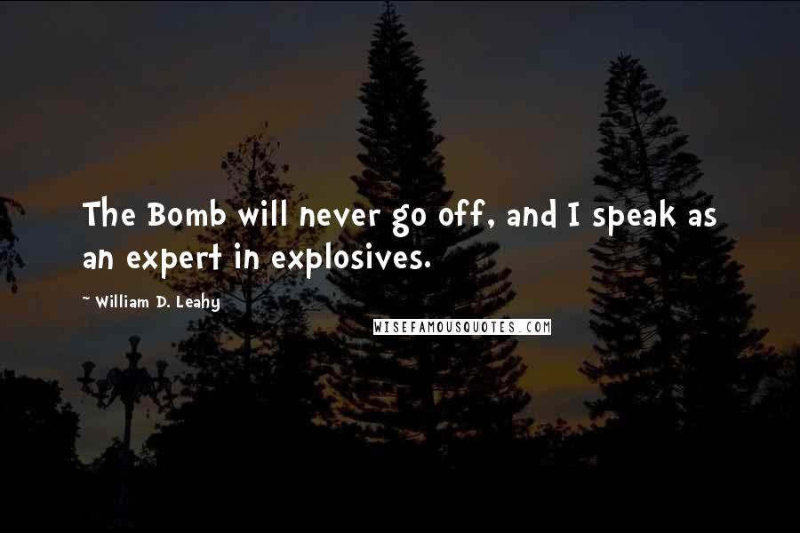 William D. Leahy Quotes: The Bomb will never go off, and I speak as an expert in explosives.