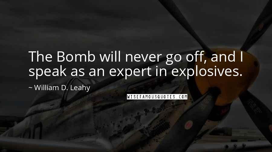 William D. Leahy Quotes: The Bomb will never go off, and I speak as an expert in explosives.