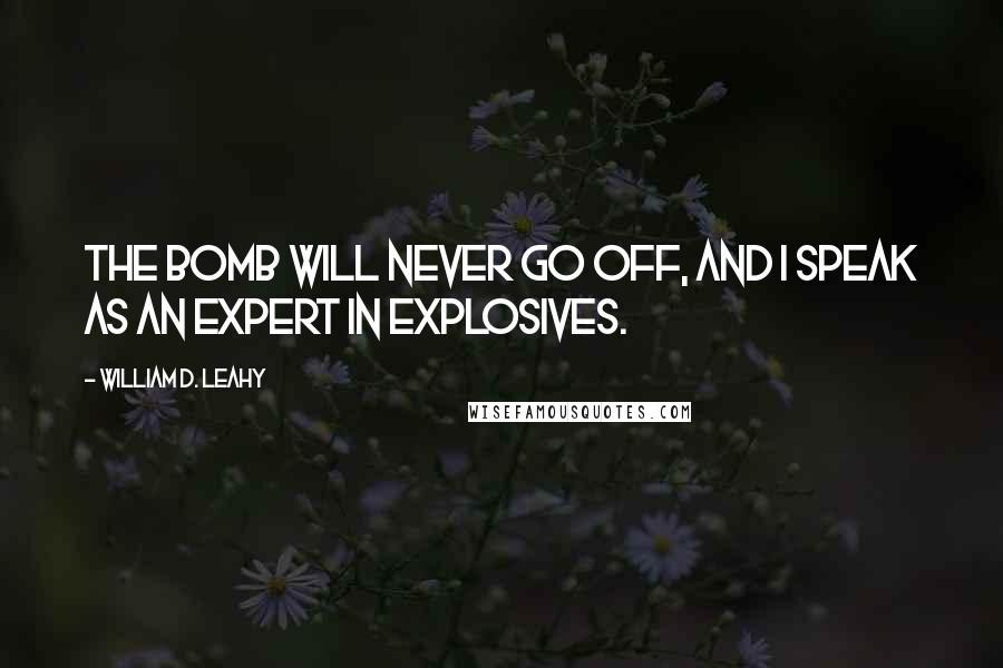 William D. Leahy Quotes: The Bomb will never go off, and I speak as an expert in explosives.