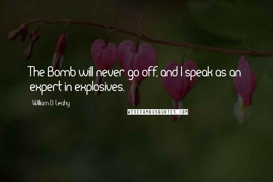 William D. Leahy Quotes: The Bomb will never go off, and I speak as an expert in explosives.