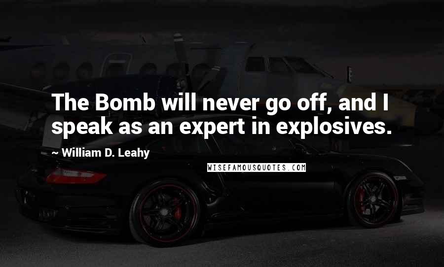 William D. Leahy Quotes: The Bomb will never go off, and I speak as an expert in explosives.