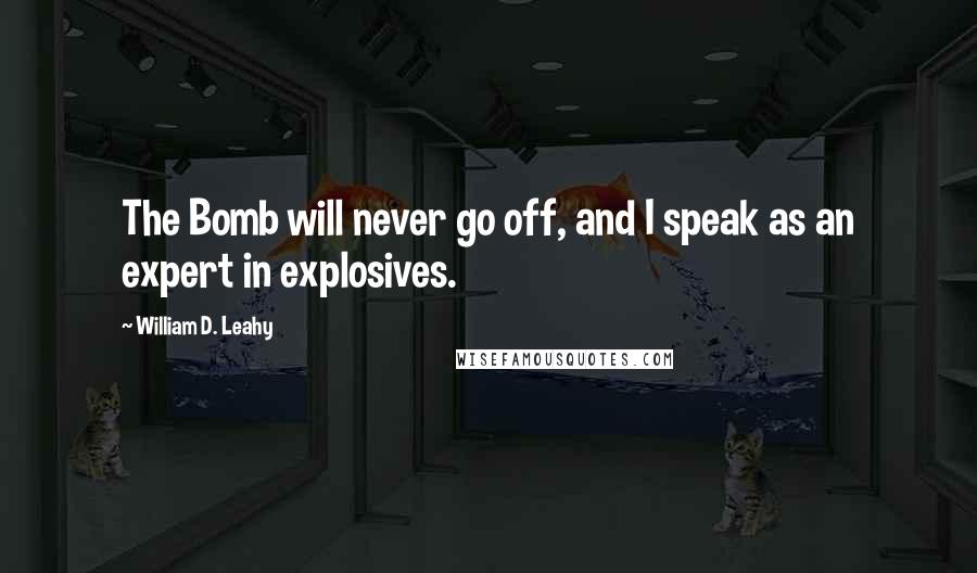 William D. Leahy Quotes: The Bomb will never go off, and I speak as an expert in explosives.