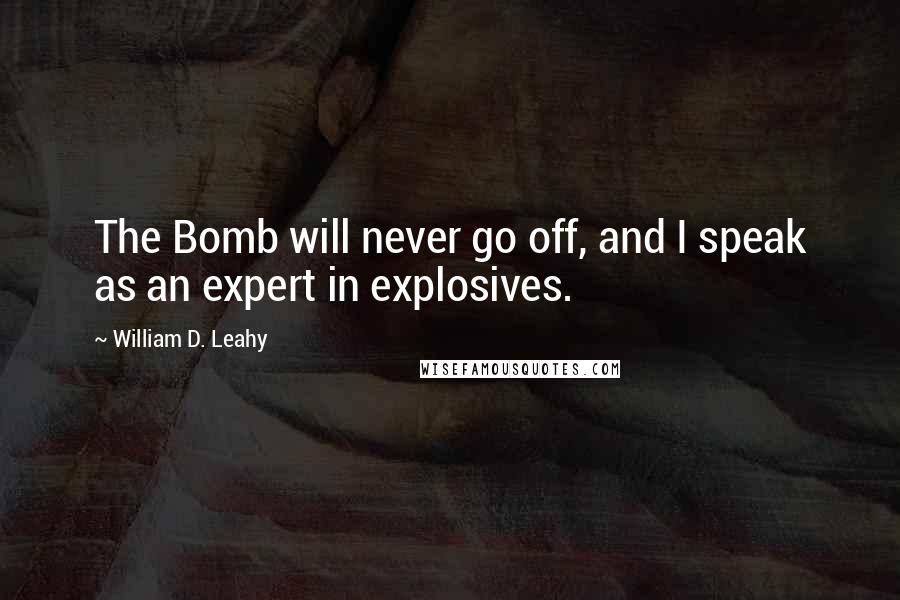 William D. Leahy Quotes: The Bomb will never go off, and I speak as an expert in explosives.