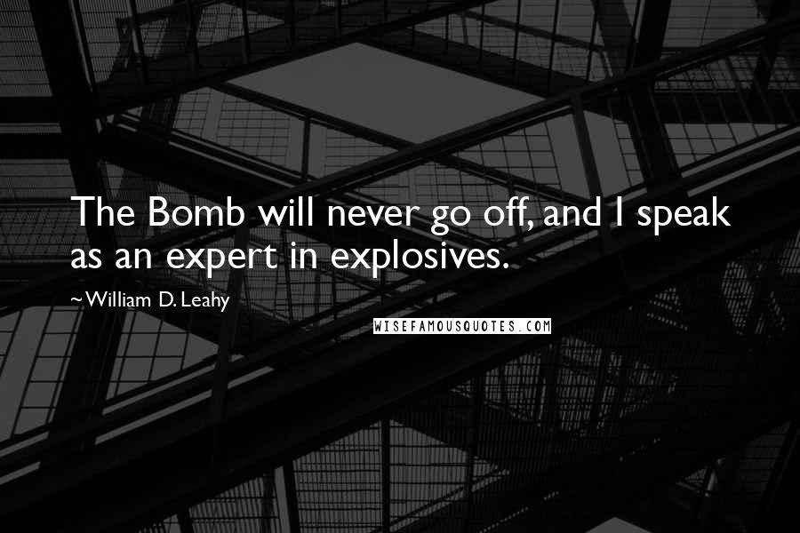 William D. Leahy Quotes: The Bomb will never go off, and I speak as an expert in explosives.