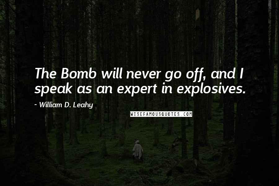 William D. Leahy Quotes: The Bomb will never go off, and I speak as an expert in explosives.