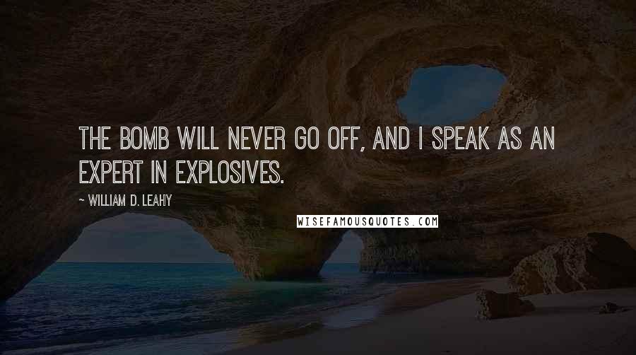 William D. Leahy Quotes: The Bomb will never go off, and I speak as an expert in explosives.