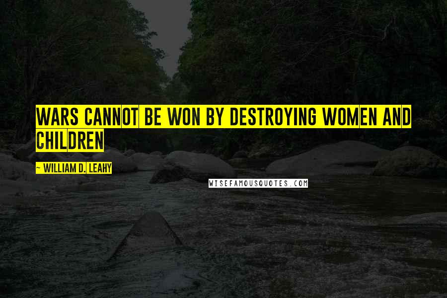 William D. Leahy Quotes: Wars cannot be won by destroying women and children