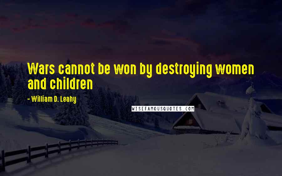 William D. Leahy Quotes: Wars cannot be won by destroying women and children