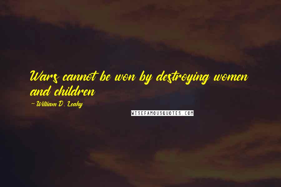 William D. Leahy Quotes: Wars cannot be won by destroying women and children