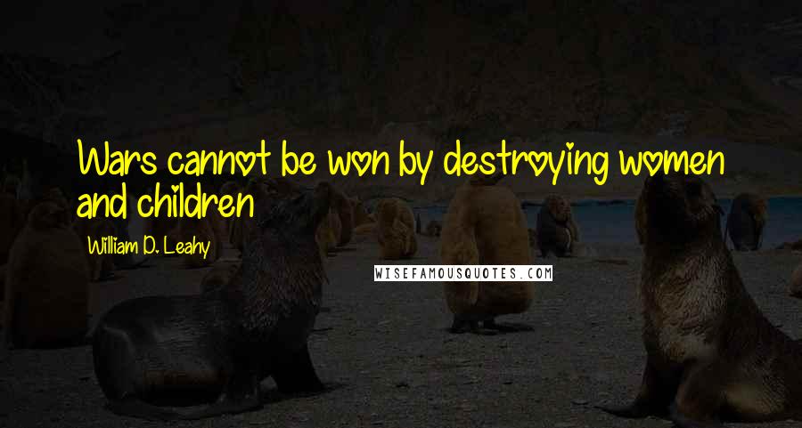 William D. Leahy Quotes: Wars cannot be won by destroying women and children