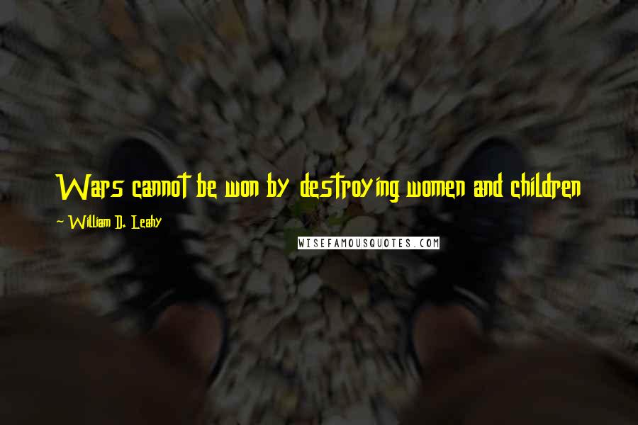 William D. Leahy Quotes: Wars cannot be won by destroying women and children