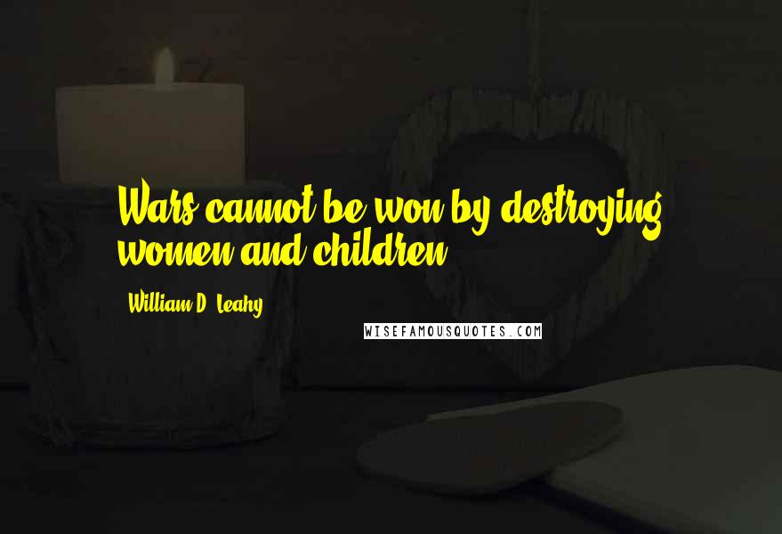 William D. Leahy Quotes: Wars cannot be won by destroying women and children