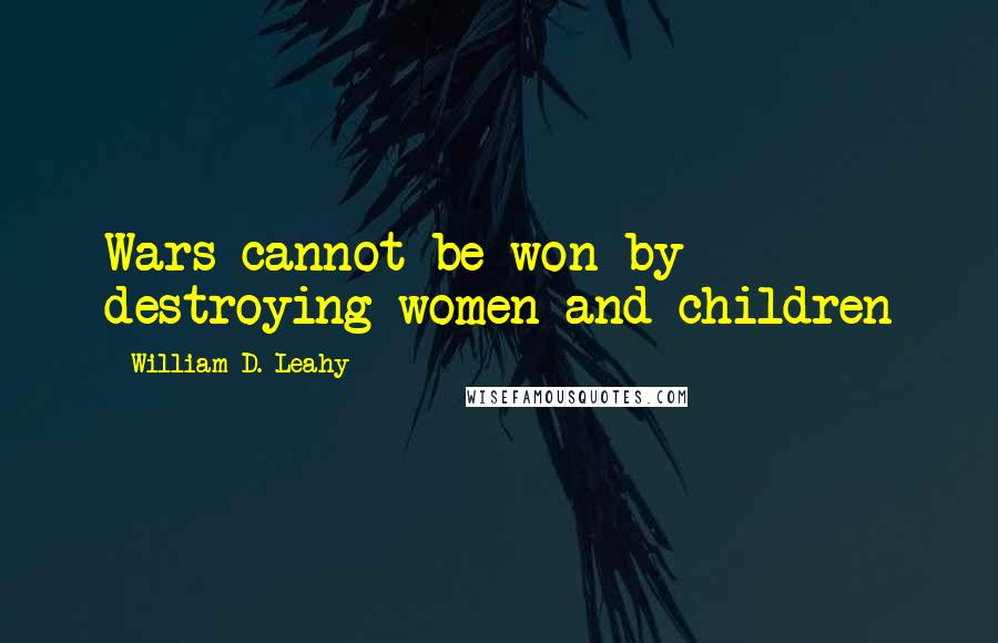 William D. Leahy Quotes: Wars cannot be won by destroying women and children