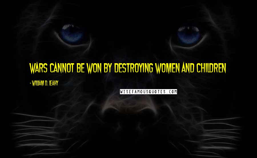 William D. Leahy Quotes: Wars cannot be won by destroying women and children