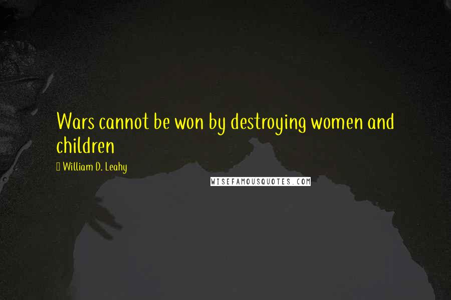 William D. Leahy Quotes: Wars cannot be won by destroying women and children