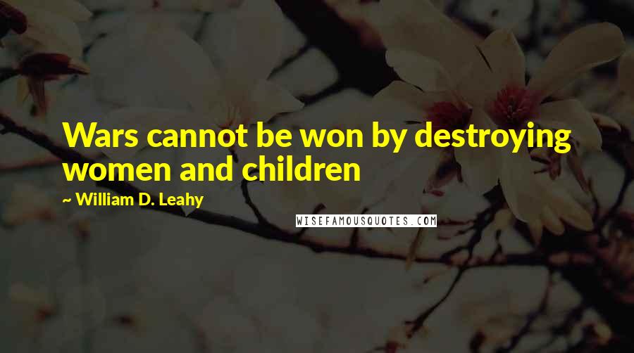 William D. Leahy Quotes: Wars cannot be won by destroying women and children