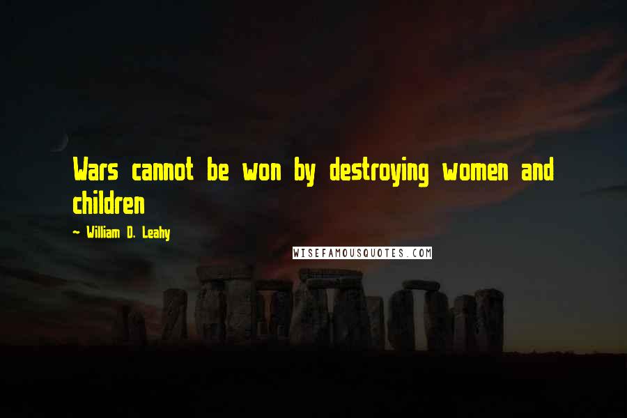 William D. Leahy Quotes: Wars cannot be won by destroying women and children