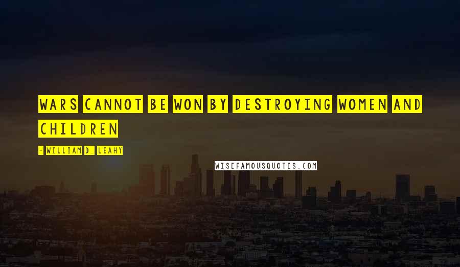 William D. Leahy Quotes: Wars cannot be won by destroying women and children