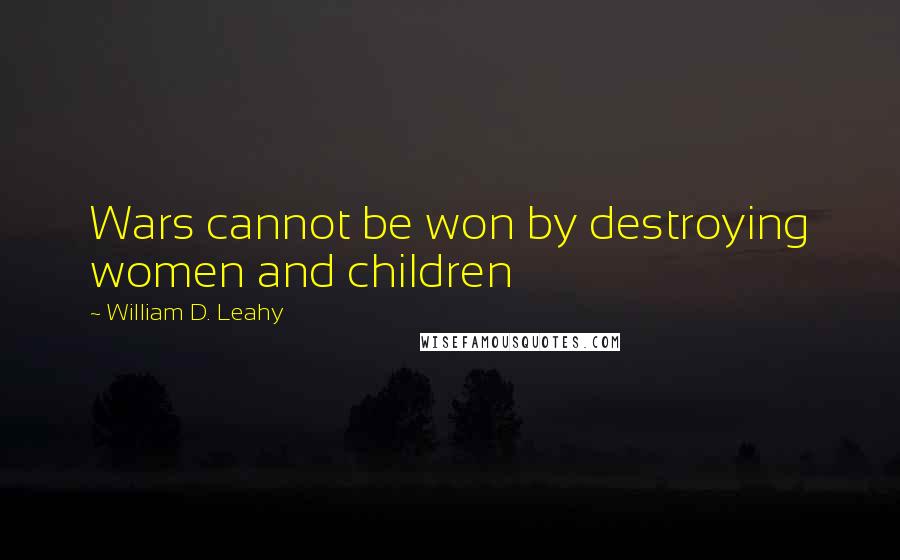 William D. Leahy Quotes: Wars cannot be won by destroying women and children