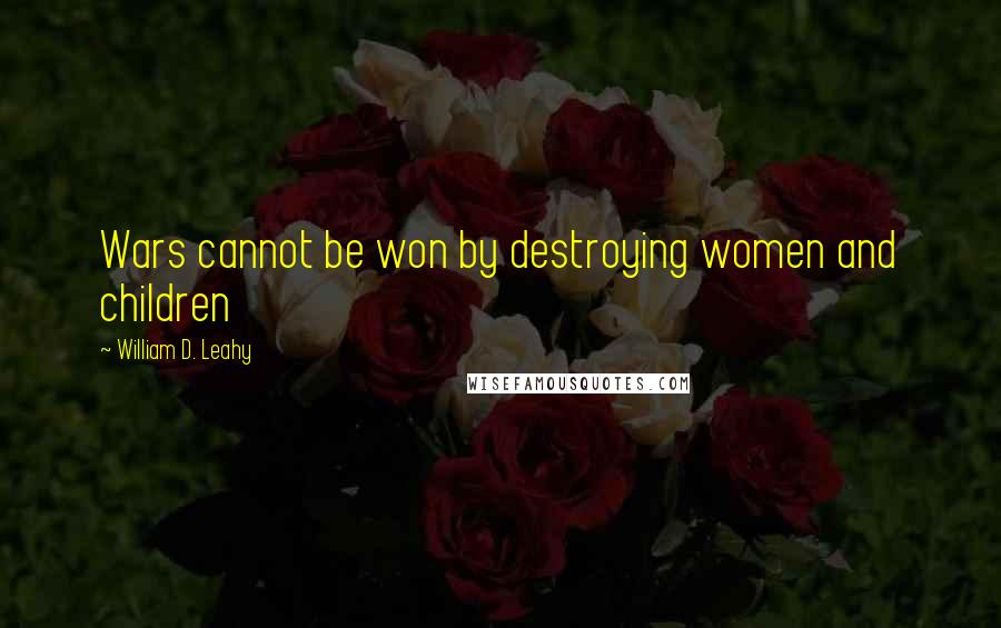 William D. Leahy Quotes: Wars cannot be won by destroying women and children