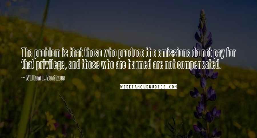 William D. Nordhaus Quotes: The problem is that those who produce the emissions do not pay for that privilege, and those who are harmed are not compensated.