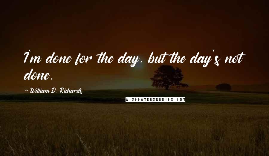 William D. Richards Quotes: I'm done for the day, but the day's not done.