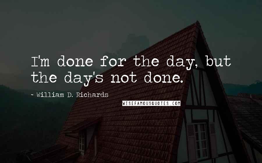 William D. Richards Quotes: I'm done for the day, but the day's not done.