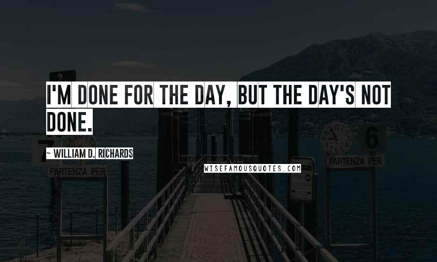 William D. Richards Quotes: I'm done for the day, but the day's not done.