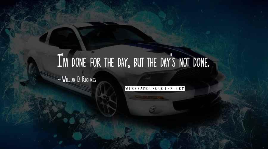 William D. Richards Quotes: I'm done for the day, but the day's not done.