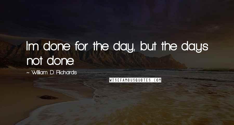 William D. Richards Quotes: I'm done for the day, but the day's not done.