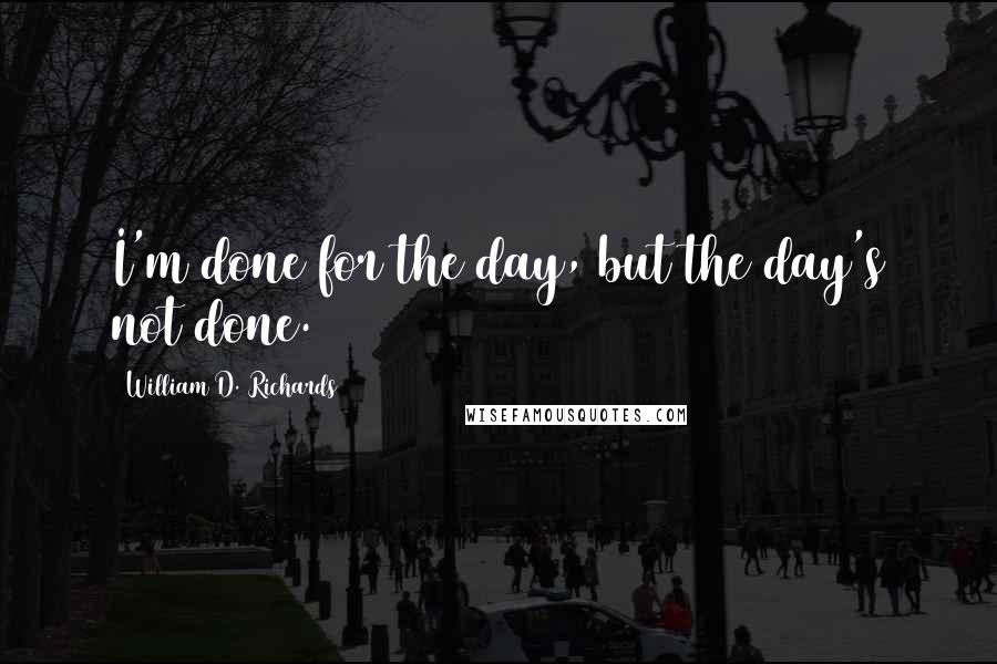 William D. Richards Quotes: I'm done for the day, but the day's not done.