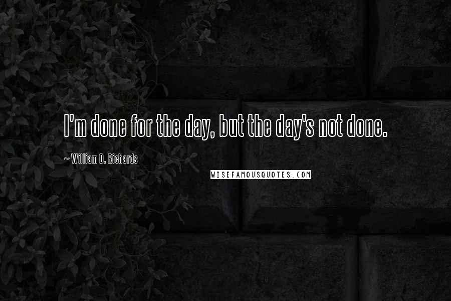 William D. Richards Quotes: I'm done for the day, but the day's not done.