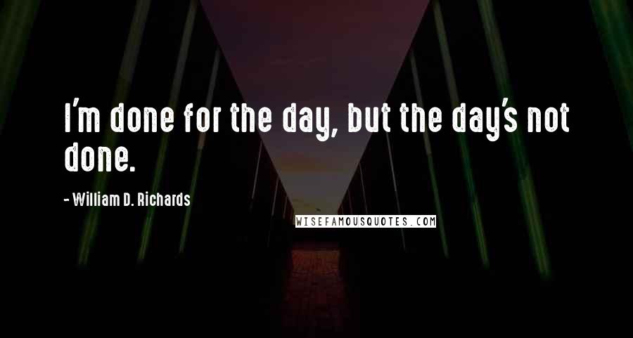 William D. Richards Quotes: I'm done for the day, but the day's not done.