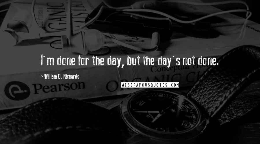 William D. Richards Quotes: I'm done for the day, but the day's not done.