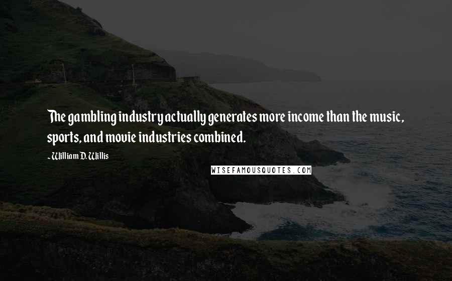 William D. Willis Quotes: The gambling industry actually generates more income than the music, sports, and movie industries combined.