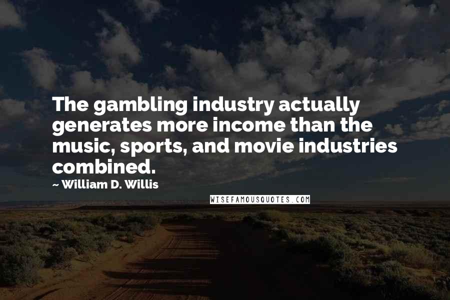 William D. Willis Quotes: The gambling industry actually generates more income than the music, sports, and movie industries combined.