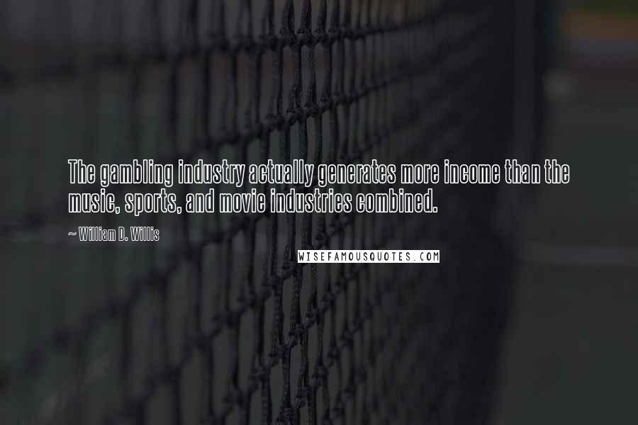 William D. Willis Quotes: The gambling industry actually generates more income than the music, sports, and movie industries combined.