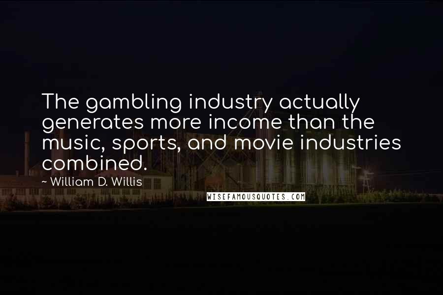 William D. Willis Quotes: The gambling industry actually generates more income than the music, sports, and movie industries combined.