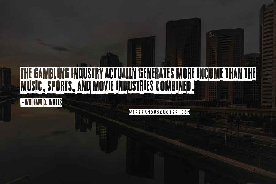 William D. Willis Quotes: The gambling industry actually generates more income than the music, sports, and movie industries combined.