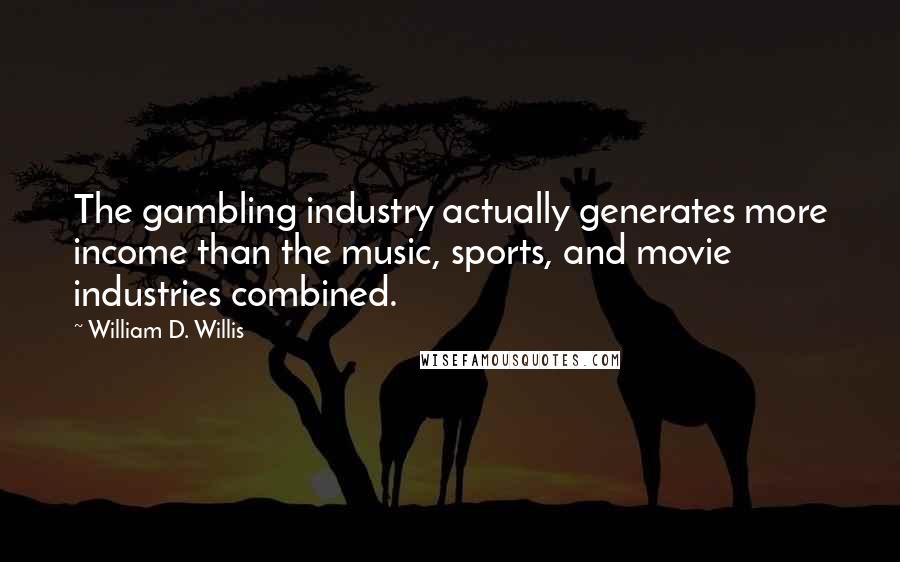 William D. Willis Quotes: The gambling industry actually generates more income than the music, sports, and movie industries combined.