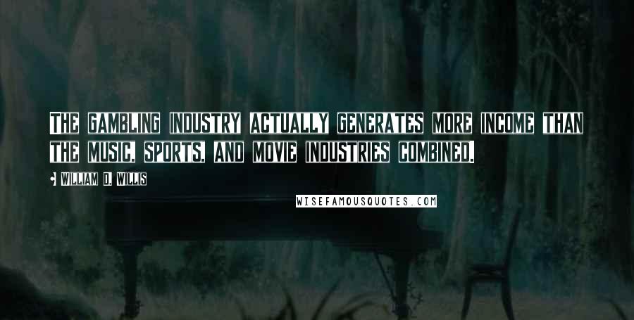 William D. Willis Quotes: The gambling industry actually generates more income than the music, sports, and movie industries combined.