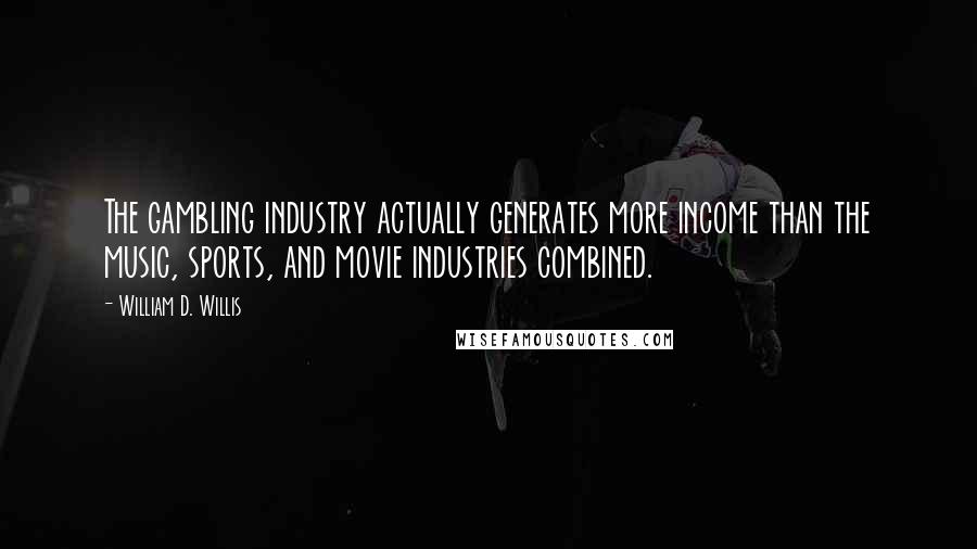 William D. Willis Quotes: The gambling industry actually generates more income than the music, sports, and movie industries combined.