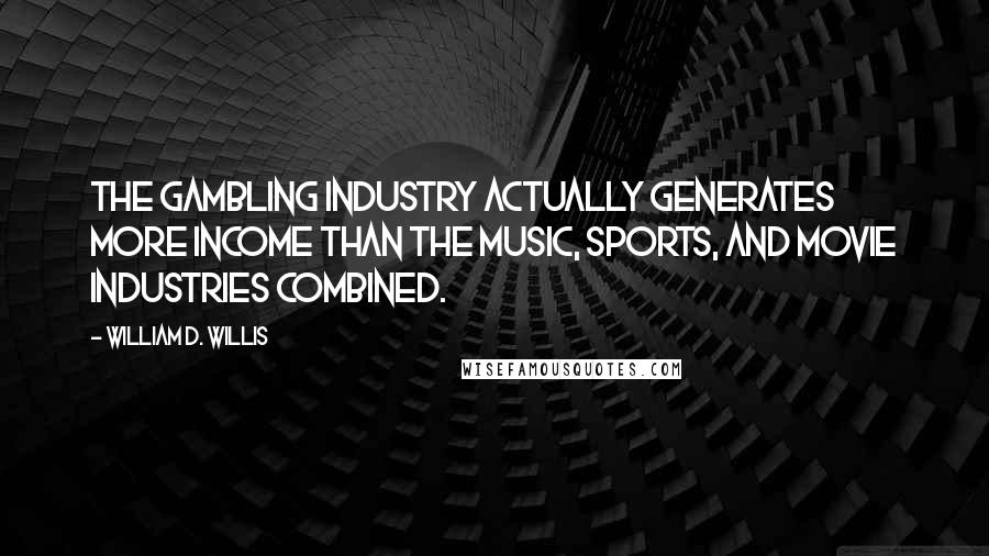 William D. Willis Quotes: The gambling industry actually generates more income than the music, sports, and movie industries combined.