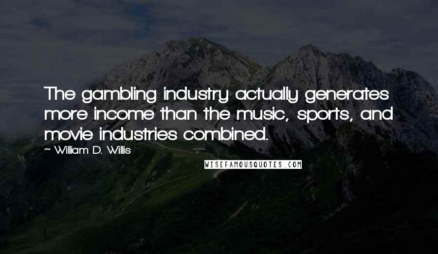 William D. Willis Quotes: The gambling industry actually generates more income than the music, sports, and movie industries combined.