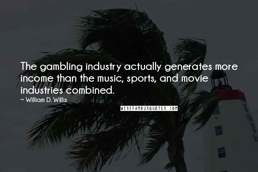 William D. Willis Quotes: The gambling industry actually generates more income than the music, sports, and movie industries combined.