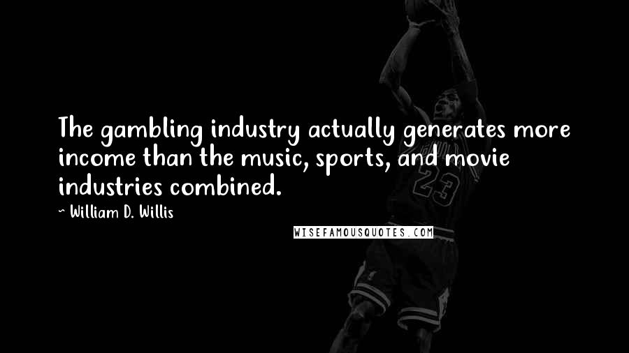 William D. Willis Quotes: The gambling industry actually generates more income than the music, sports, and movie industries combined.