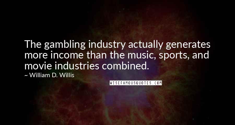 William D. Willis Quotes: The gambling industry actually generates more income than the music, sports, and movie industries combined.