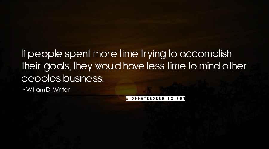 William D. Writer Quotes: If people spent more time trying to accomplish their goals, they would have less time to mind other peoples business.